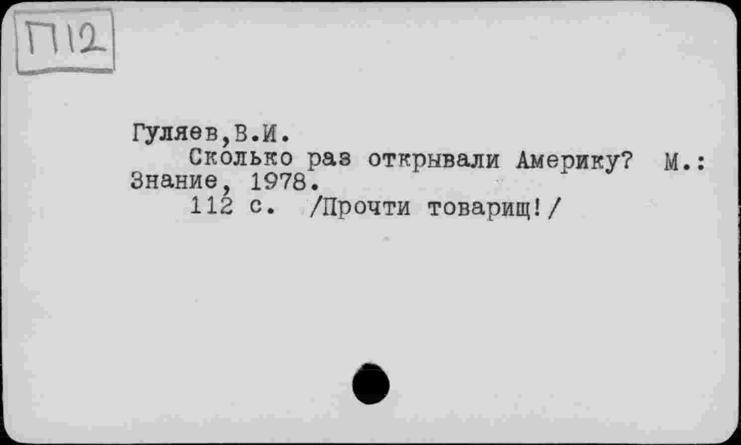 ﻿Гуляев,В.И.
Сколько раз открывали Америку? М.: Знание, 1978.
112 с. /Прочти товарищ!/